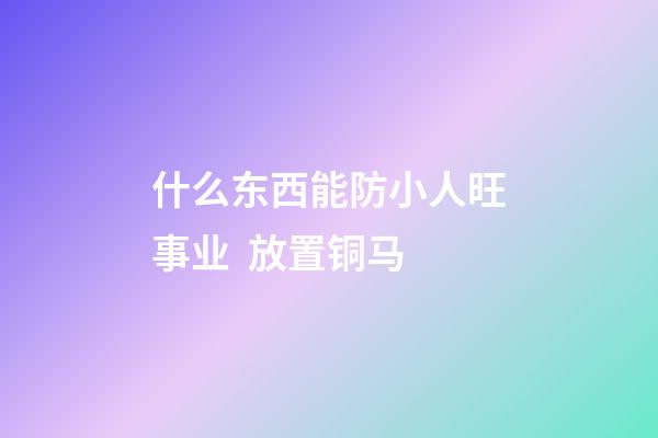 什么东西能防小人旺事业  放置铜马